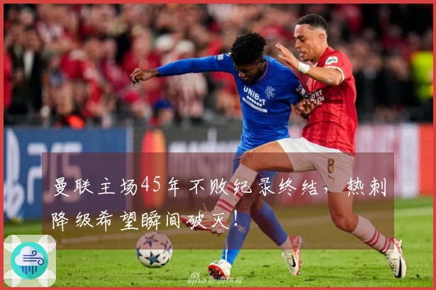 曼联主场45年不败纪录终结，热刺降级希望瞬间破灭！