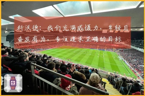 科沃德：我们充满威慑力，年轻且奋发有为，专注追求正确的目标