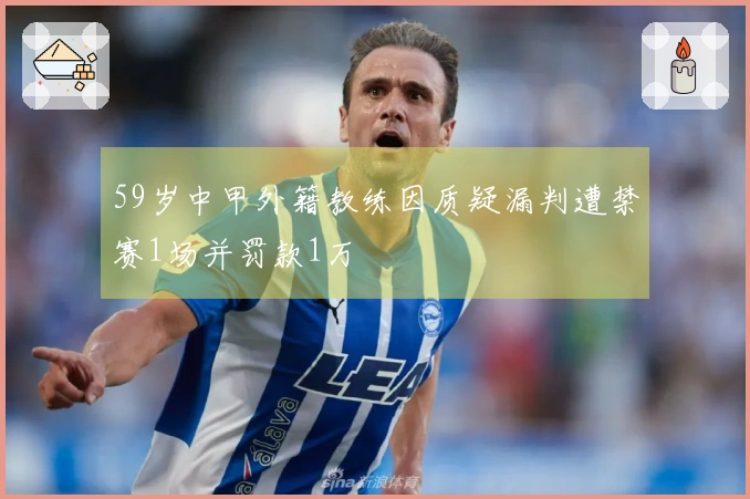 59岁中甲外籍教练因质疑漏判遭禁赛1场并罚款1万