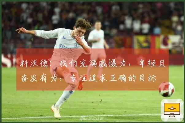 科沃德：我们充满威慑力，年轻且奋发有为，专注追求正确的目标