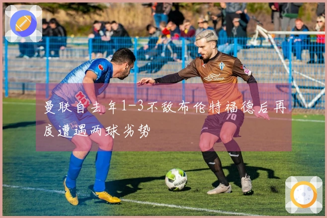 曼联自去年1-3不敌布伦特福德后再度遭遇两球劣势