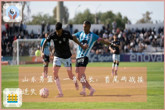山东男篮：一年成长，首尾两战接连失利
