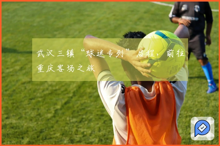 武汉三镇“球迷专列”启程，前往重庆客场之旅