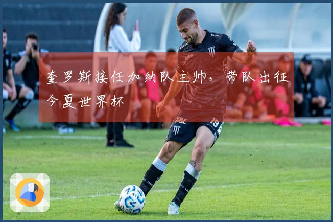 奎罗斯接任加纳队主帅，带队出征今夏世界杯