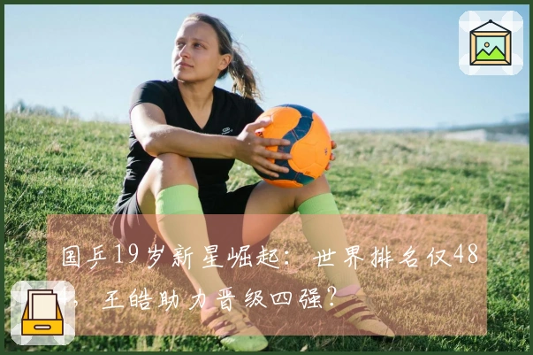 国乒19岁新星崛起：世界排名仅484，王皓助力晋级四强？