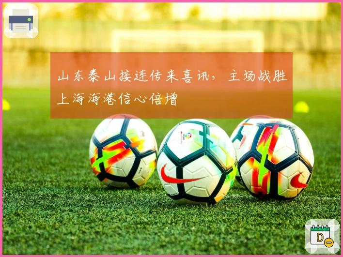 山东泰山接连传来喜讯，主场战胜上海海港信心倍增
