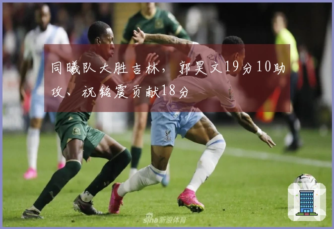 同曦队大胜吉林，郭昊文19分10助攻、祝铭震贡献18分