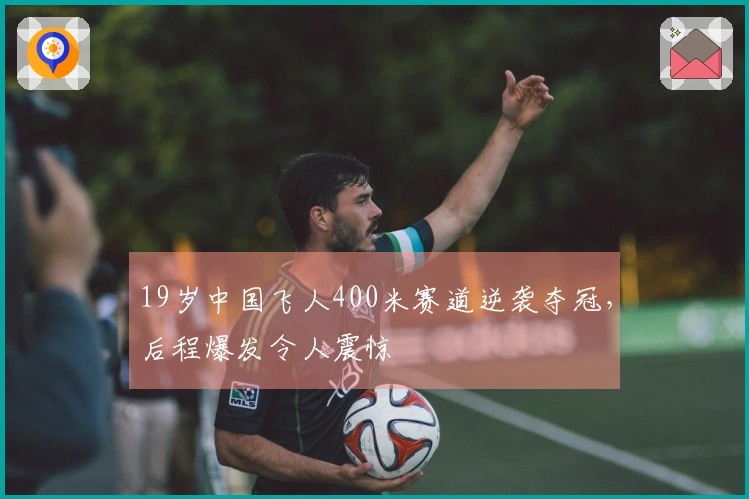 19岁中国飞人400米赛道逆袭夺冠，后程爆发令人震惊