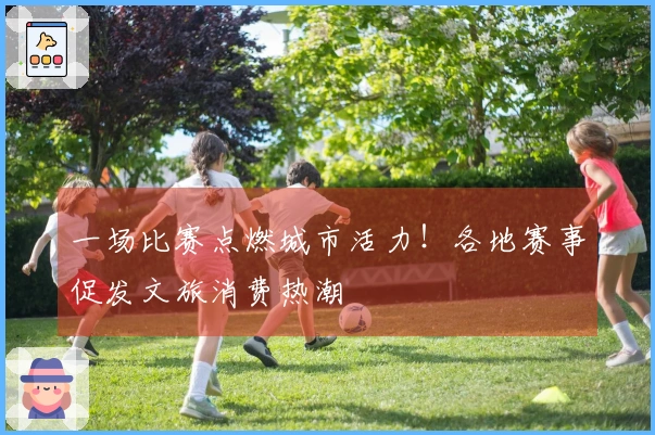 一场比赛点燃城市活力！各地赛事促发文旅消费热潮