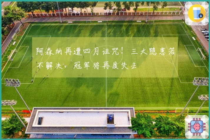 阿森纳再遭四月诅咒！三大隐患若不解决，冠军将再度失去