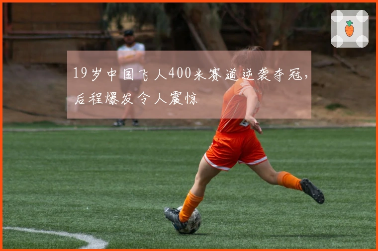 19岁中国飞人400米赛道逆袭夺冠，后程爆发令人震惊