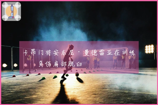 卡昂门将安东尼·曼德雷亚在训练中负伤肩部脱臼