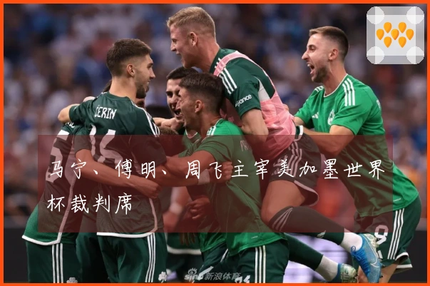 马宁、傅明、周飞主宰美加墨世界杯裁判席