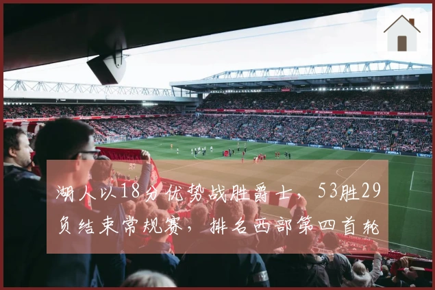 湖人以18分优势战胜爵士，53胜29负结束常规赛，排名西部第四首轮对阵火箭